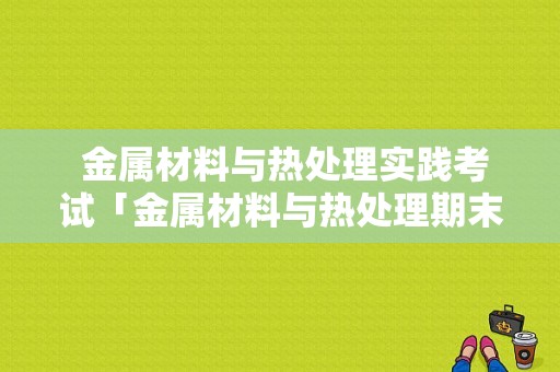  金属材料与热处理实践考试「金属材料与热处理期末考试题」