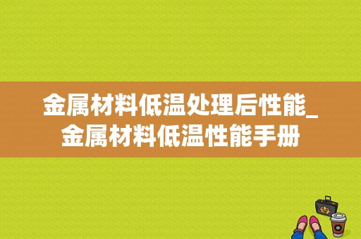 金属材料低温处理后性能_金属材料低温性能手册