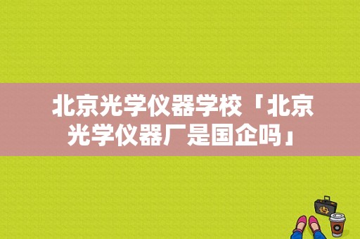  北京光学仪器学校「北京光学仪器厂是国企吗」