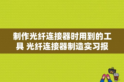 制作光纤连接器时用到的工具 光纤连接器制造实习报告