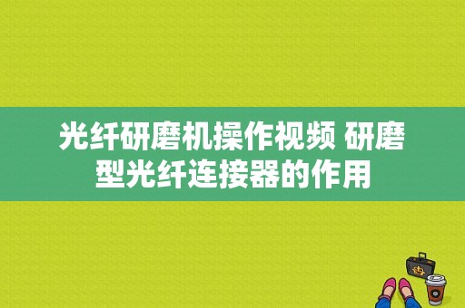 光纤研磨机操作视频 研磨型光纤连接器的作用