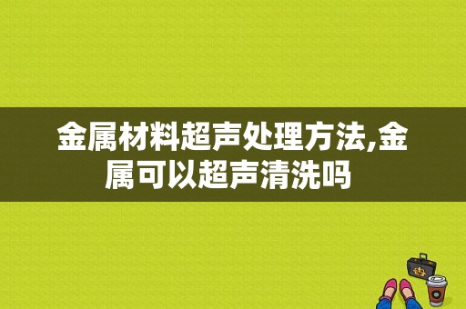 金属材料超声处理方法,金属可以超声清洗吗 