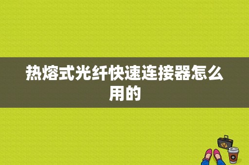 热熔式光纤快速连接器怎么用的