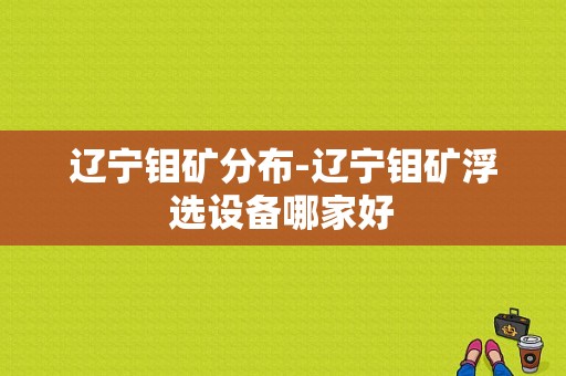 辽宁钼矿分布-辽宁钼矿浮选设备哪家好