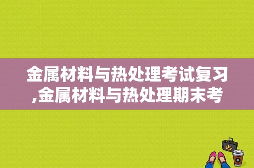 金属材料与热处理考试复习,金属材料与热处理期末考试题 