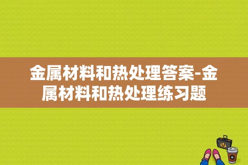 金属材料和热处理答案-金属材料和热处理练习题